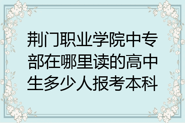 荆门职业学院中专部在哪里读的高中生多少人报考本科