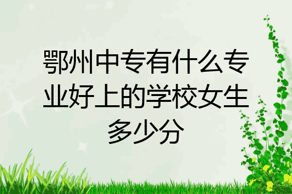 鄂州中专有什么专业好上的学校女生多少分