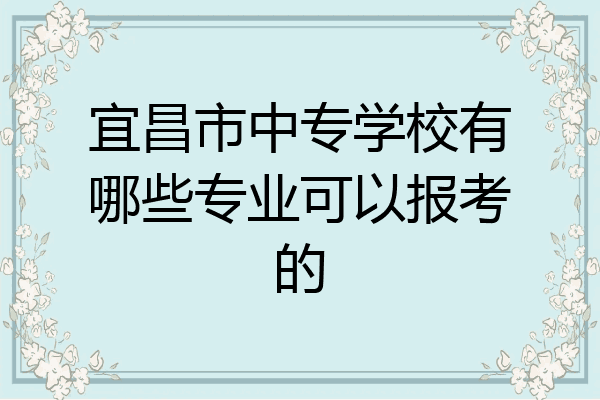 宜昌市中专学校有哪些专业可以报考的