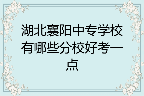 湖北襄阳中专学校有哪些分校好考一点