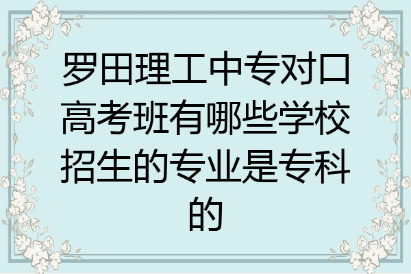 罗田理工中专对口高考班有哪些学校招生的专业是专科的