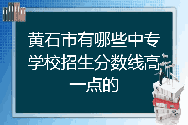 黄石市有哪些中专学校招生分数线高一点的