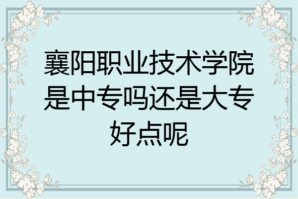 襄阳职业技术学院是中专吗还是大专好点呢