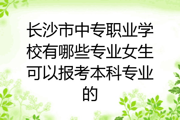 长沙市中专职业学校有哪些专业女生可以报考本科专业的