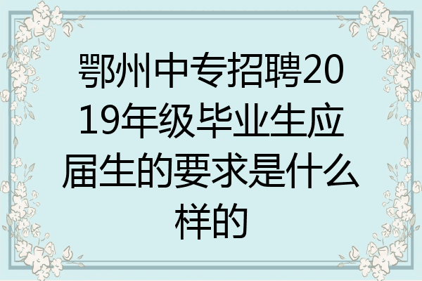 鄂州中专招聘2019年级毕业生应届生的要求是什么样的