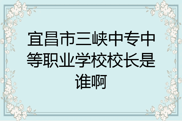 宜昌市三峡中专中等职业学校校长是谁啊