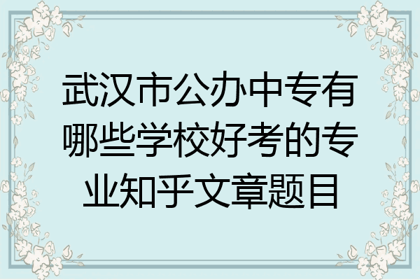 武汉市公办中专有哪些学校好考的专业知乎文章题目
