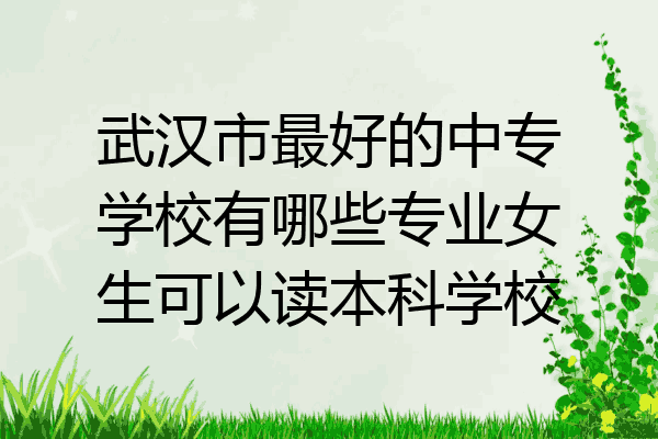 武汉市最好的中专学校有哪些专业女生可以读本科学校