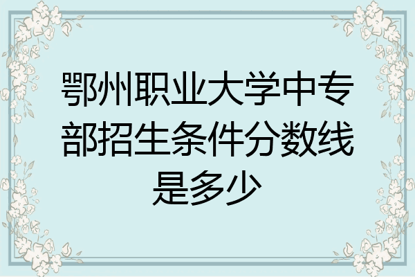 鄂州职业大学中专部招生条件分数线是多少