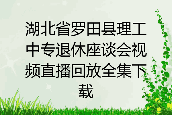 湖北省罗田县理工中专退休座谈会视频直播回放全集下载