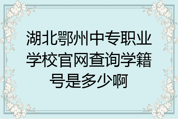 湖北鄂州中专职业学校官网查询学籍号是多少啊