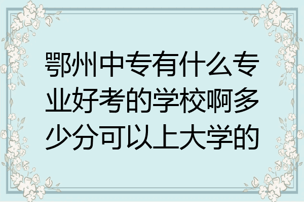 鄂州中专有什么专业好考的学校啊多少分可以上大学的