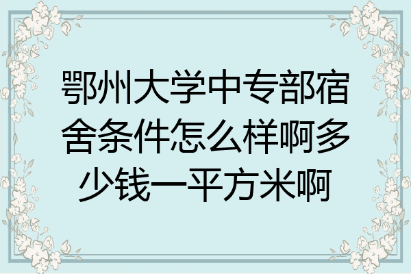 鄂州大学中专部宿舍条件怎么样啊多少钱一平方米啊