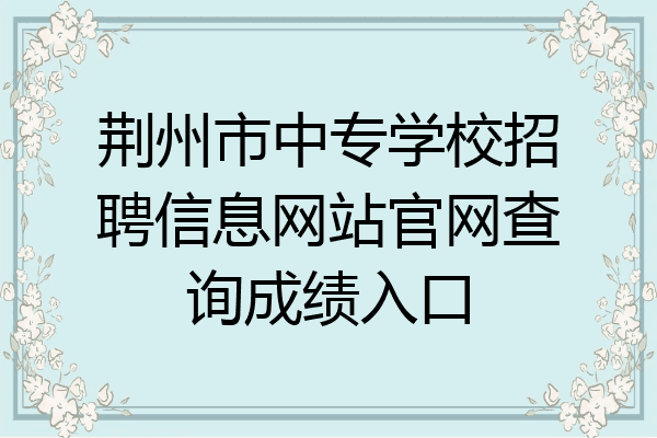 荆州市中专学校招聘信息网站官网查询成绩入口