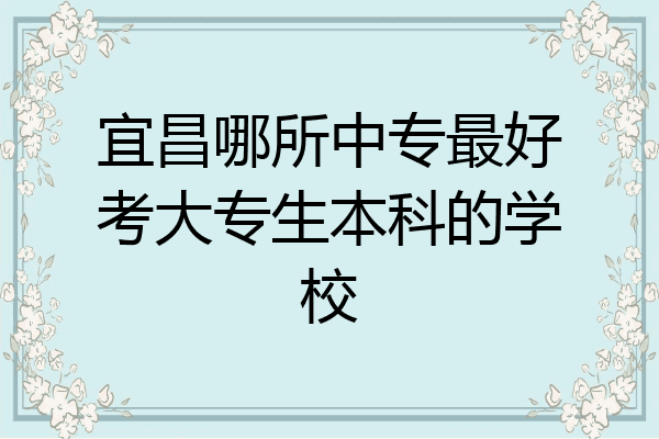 宜昌哪所中专最好考大专生本科的学校