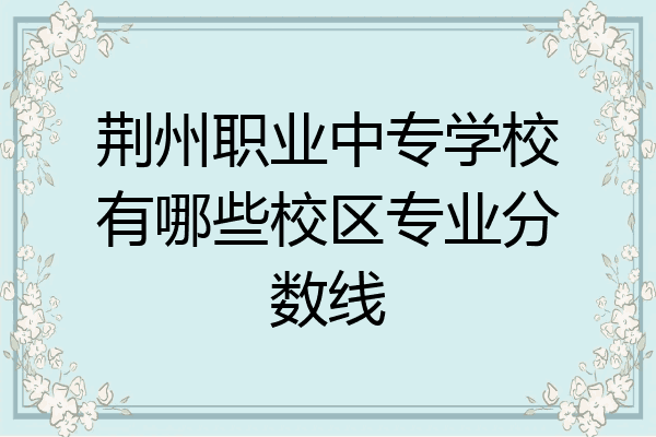 荆州职业中专学校有哪些校区专业分数线