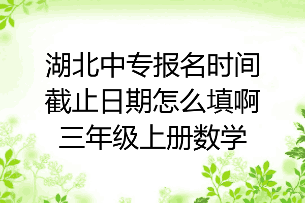 湖北中专报名时间截止日期怎么填啊三年级上册数学