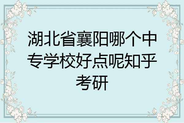 湖北省襄阳哪个中专学校好点呢知乎考研