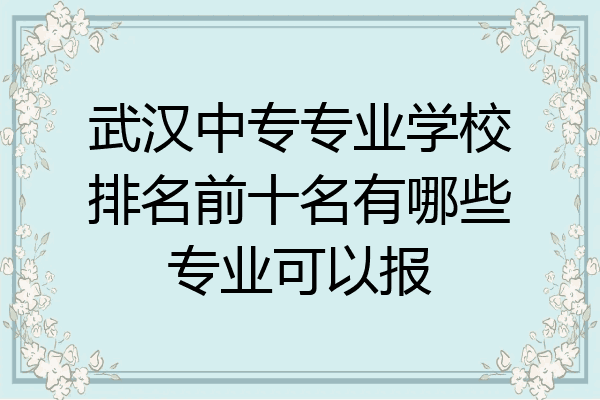 武汉中专专业学校排名前十名有哪些专业可以报