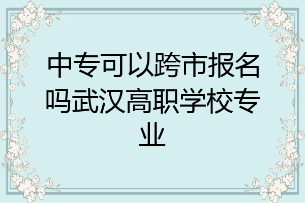 中专可以跨市报名吗武汉高职学校专业