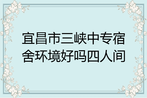 宜昌市三峡中专宿舍环境好吗四人间