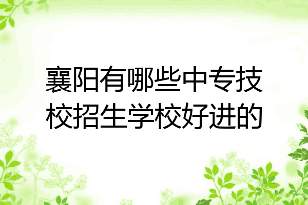 襄阳有哪些中专技校招生学校好进的