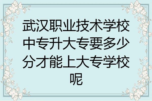 武汉职业技术学校中专升大专要多少分才能上大专学校呢