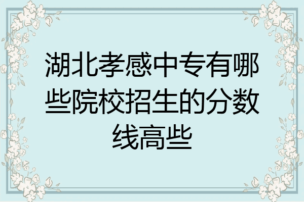 湖北孝感中专有哪些院校招生的分数线高些