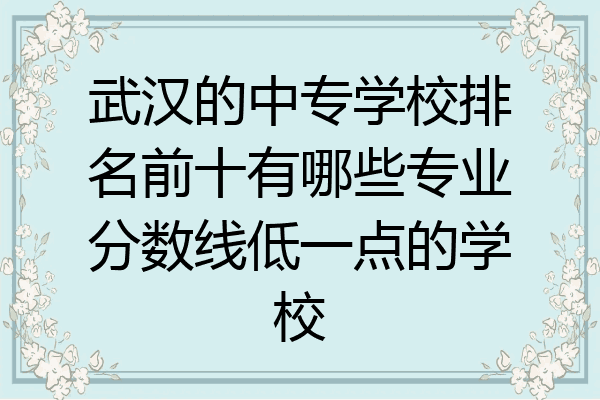 武汉的中专学校排名前十有哪些专业分数线低一点的学校