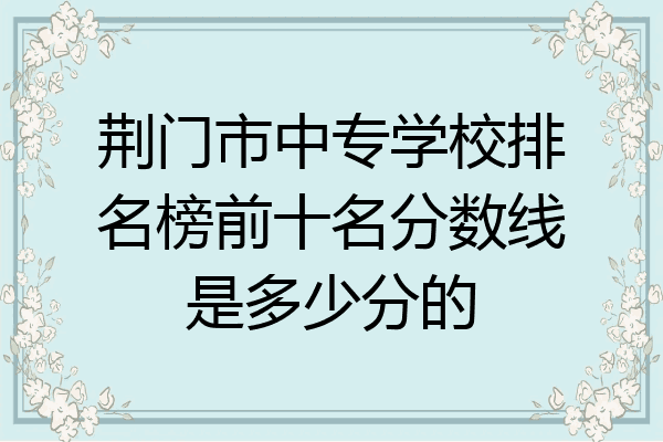 荆门市中专学校排名榜前十名分数线是多少分的