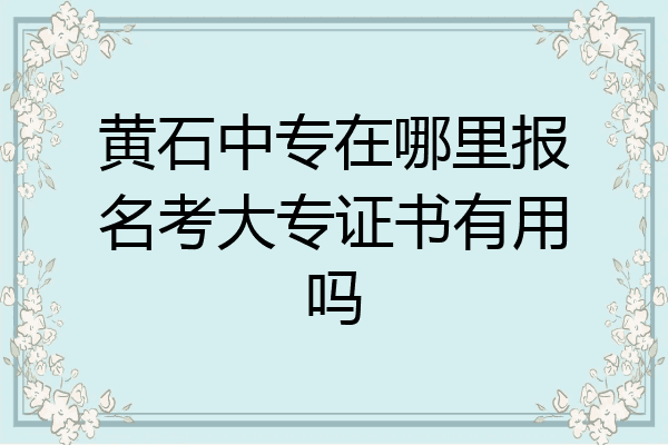 黄石中专在哪里报名考大专证书有用吗