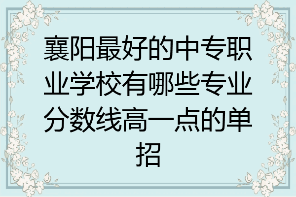 襄阳最好的中专职业学校有哪些专业分数线高一点的单招