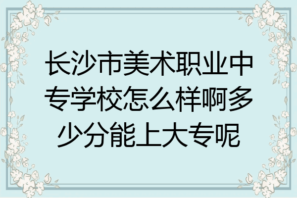 长沙市美术职业中专学校怎么样啊多少分能上大专呢