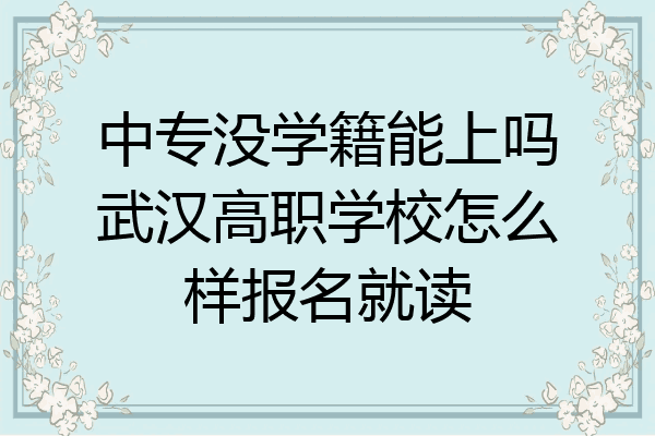中专没学籍能上吗武汉高职学校怎么样报名就读