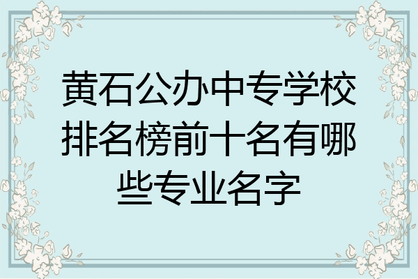 黄石公办中专学校排名榜前十名有哪些专业名字