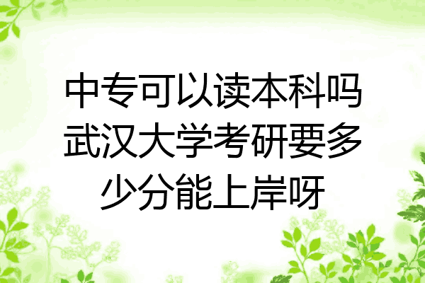 中专可以读本科吗武汉大学考研要多少分能上岸呀