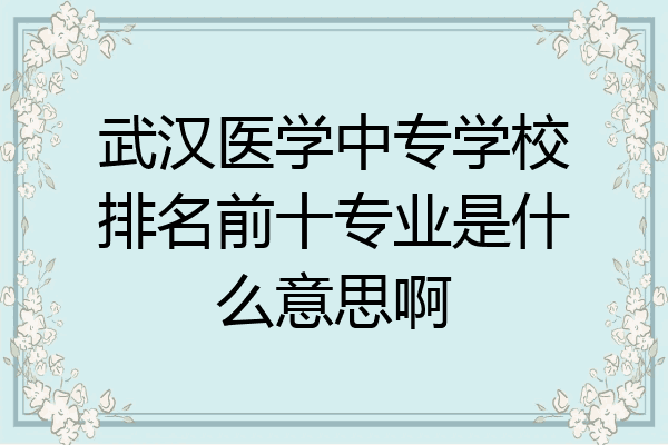 武汉医学中专学校排名前十专业是什么意思啊