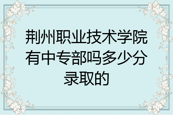 荆州职业技术学院有中专部吗多少分录取的