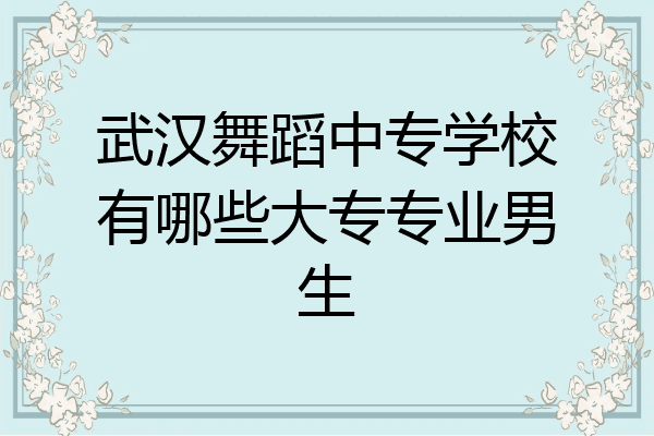 武汉舞蹈中专学校有哪些大专专业男生