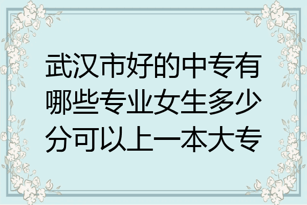 武汉市好的中专有哪些专业女生多少分可以上一本大专