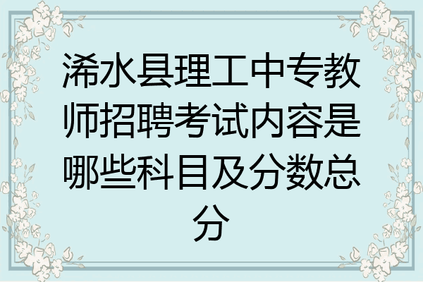 浠水县理工中专教师招聘考试内容是哪些科目及分数总分