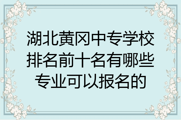 湖北黄冈中专学校排名前十名有哪些专业可以报名的