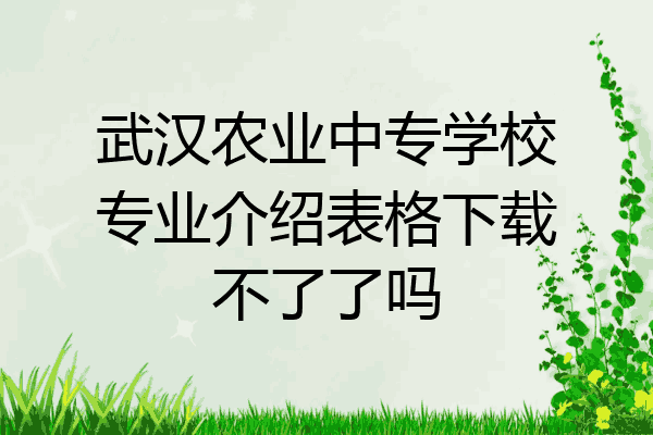 武汉农业中专学校专业介绍表格下载不了了吗