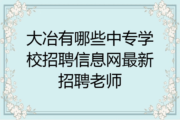 大冶有哪些中专学校招聘信息网最新招聘老师