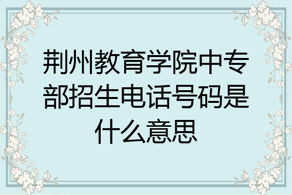 荆州教育学院中专部招生电话号码是什么意思