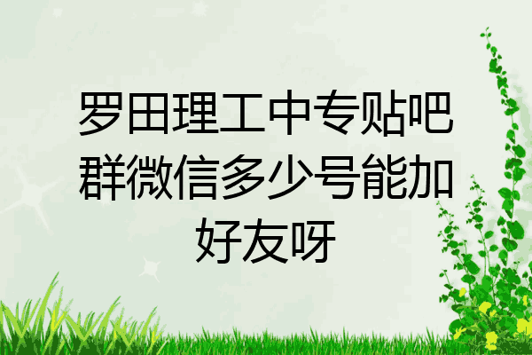 罗田理工中专贴吧群微信多少号能加好友呀