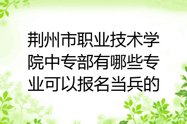 荆州市职业技术学院中专部有哪些专业可以报名当兵的