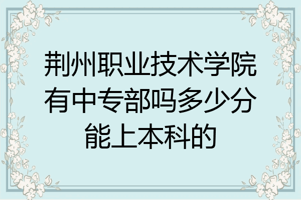荆州职业技术学院有中专部吗多少分能上本科的