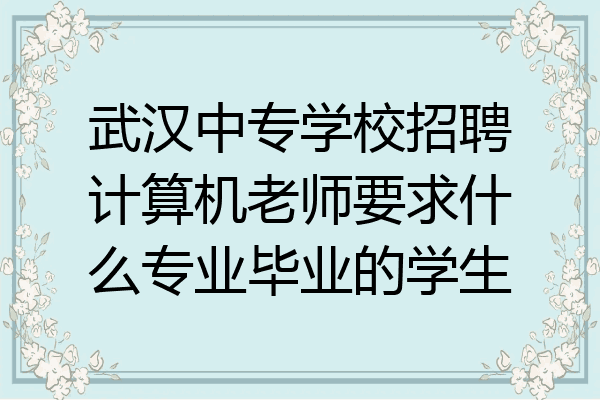 武汉中专学校招聘计算机老师要求什么专业毕业的学生