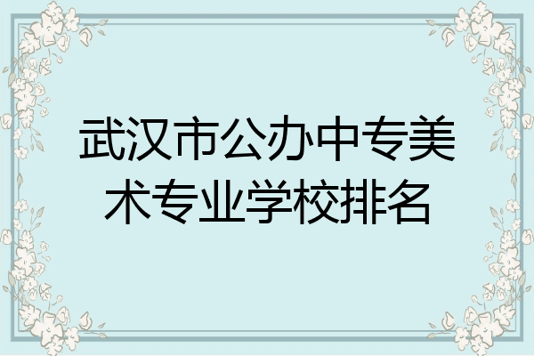 武汉市公办中专美术专业学校排名